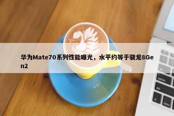 华为Mate70系列性能曝光，水平约等于骁龙8Gen2