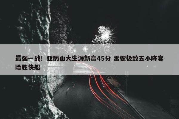 最强一战！亚历山大生涯新高45分 雷霆极致五小阵容险胜快船