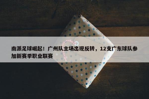 南派足球崛起！广州队主场出现反转，12支广东球队参加新赛季职业联赛