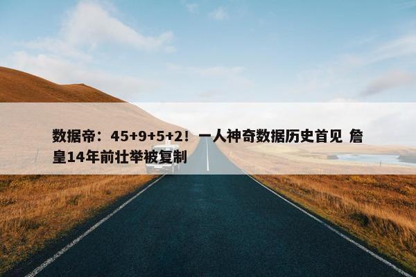 数据帝：45+9+5+2！一人神奇数据历史首见 詹皇14年前壮举被复制