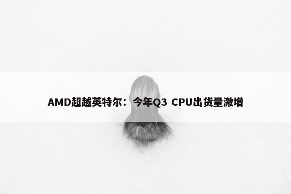 AMD超越英特尔：今年Q3 CPU出货量激增