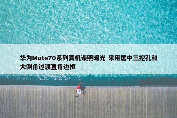 华为Mate70系列真机谍照曝光 采用居中三挖孔和大倒角过渡直角边框