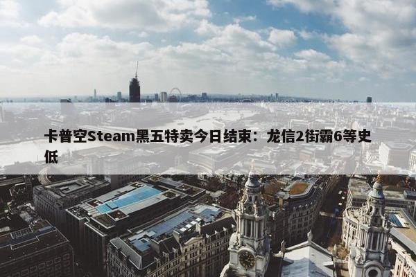 卡普空Steam黑五特卖今日结束：龙信2街霸6等史低