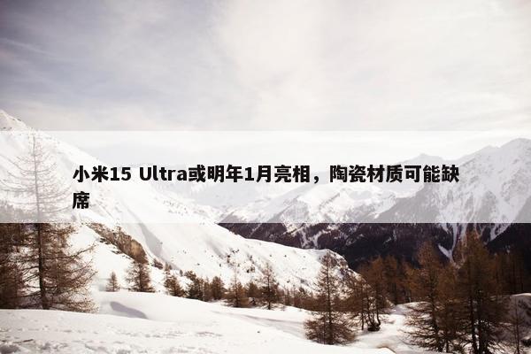 小米15 Ultra或明年1月亮相，陶瓷材质可能缺席