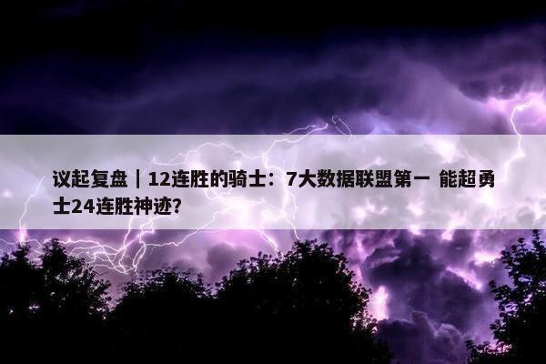 议起复盘｜12连胜的骑士：7大数据联盟第一 能超勇士24连胜神迹？