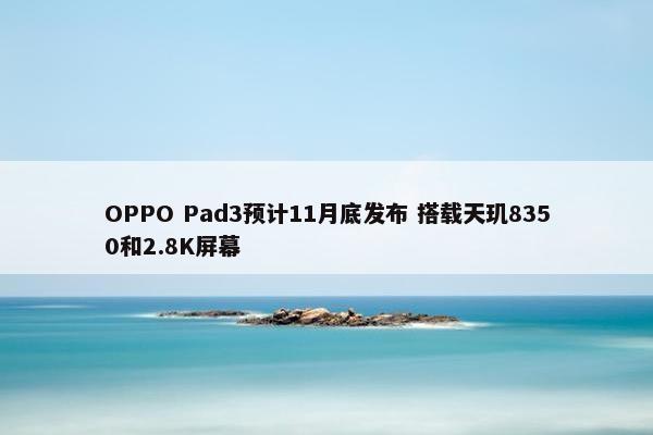 OPPO Pad3预计11月底发布 搭载天玑8350和2.8K屏幕