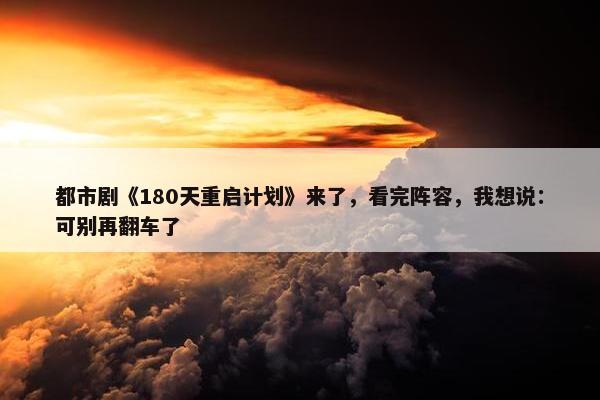 都市剧《180天重启计划》来了，看完阵容，我想说：可别再翻车了