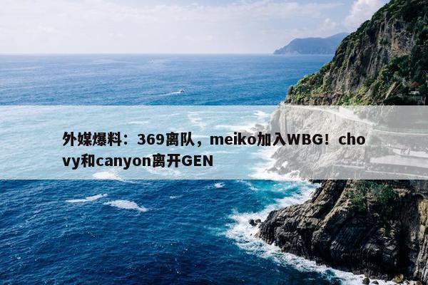 外媒爆料：369离队，meiko加入WBG！chovy和canyon离开GEN