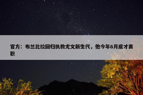 官方：布兰比拉回归执教尤文新生代，他今年6月底才离职