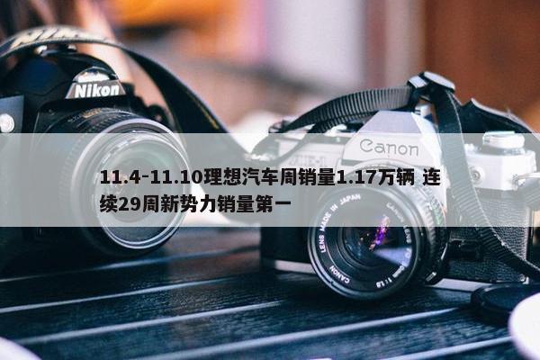 11.4-11.10理想汽车周销量1.17万辆 连续29周新势力销量第一