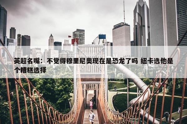 英超名嘴：不觉得穆里尼奥现在是恐龙了吗 纽卡选他是个糟糕选择