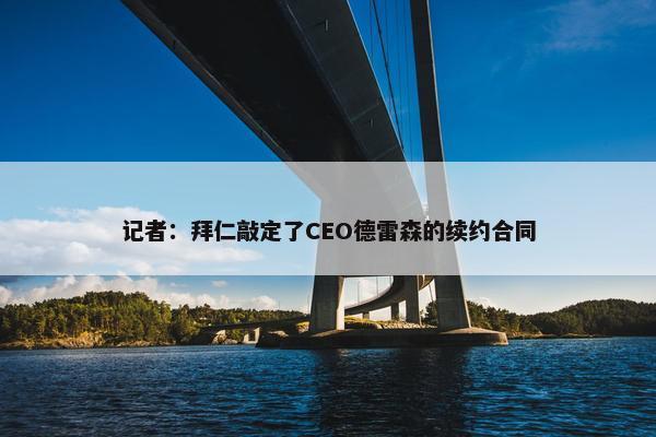 记者：拜仁敲定了CEO德雷森的续约合同