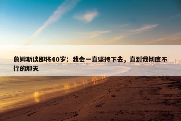 詹姆斯谈即将40岁：我会一直坚持下去，直到我彻底不行的那天