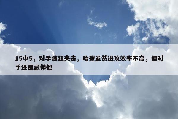 15中5，对手疯狂夹击，哈登虽然进攻效率不高，但对手还是忌惮他