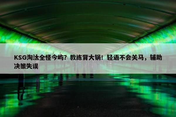 KSG淘汰全怪今屿？教练背大锅！轻语不会关马，辅助决策失误