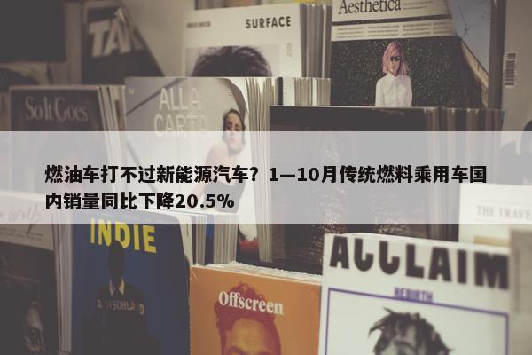 燃油车打不过新能源汽车？1—10月传统燃料乘用车国内销量同比下降20.5%