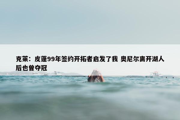 克莱：皮蓬99年签约开拓者启发了我 奥尼尔离开湖人后也曾夺冠