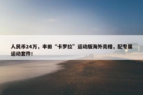 人民币24万，丰田“卡罗拉”运动版海外亮相，配专属运动套件！