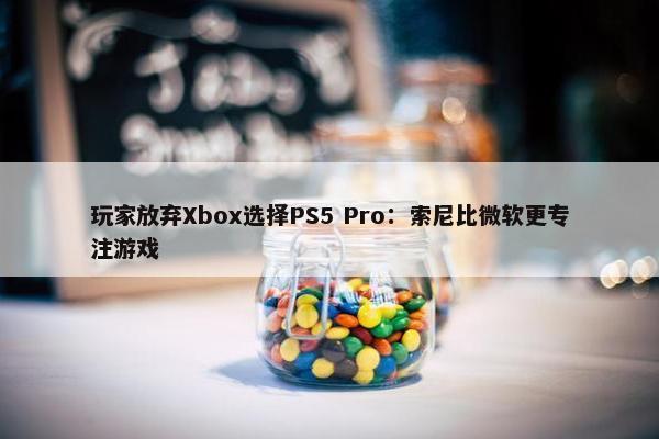 玩家放弃Xbox选择PS5 Pro：索尼比微软更专注游戏