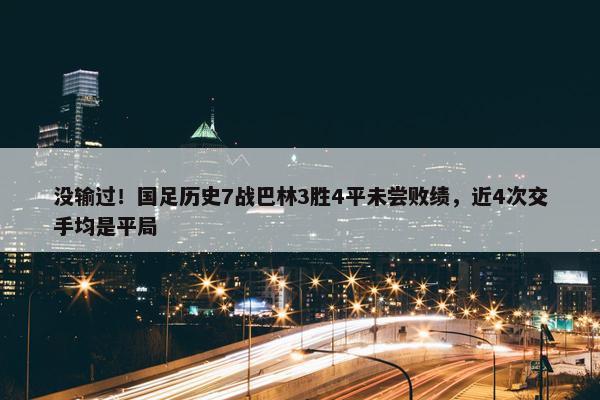 没输过！国足历史7战巴林3胜4平未尝败绩，近4次交手均是平局