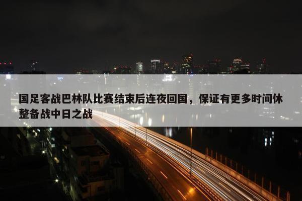 国足客战巴林队比赛结束后连夜回国，保证有更多时间休整备战中日之战