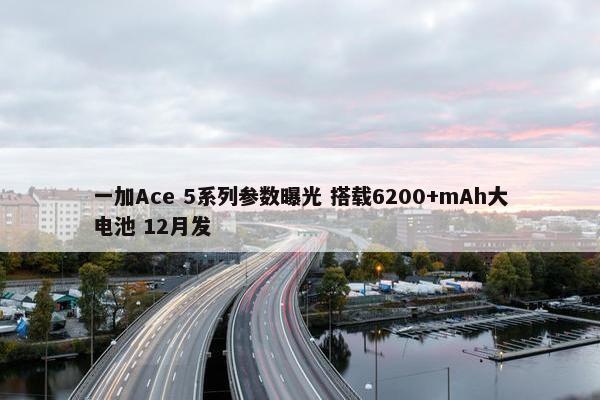 一加Ace 5系列参数曝光 搭载6200+mAh大电池 12月发