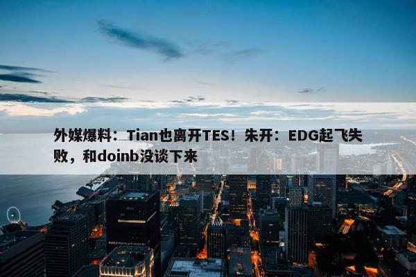 外媒爆料：Tian也离开TES！朱开：EDG起飞失败，和doinb没谈下来