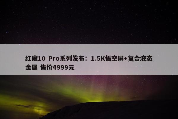 红魔10 Pro系列发布：1.5K悟空屏+复合液态金属 售价4999元