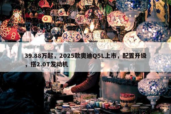 39.88万起，2025款奥迪Q5L上市，配置升级，搭2.0T发动机