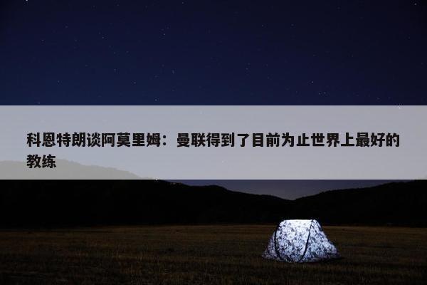 科恩特朗谈阿莫里姆：曼联得到了目前为止世界上最好的教练