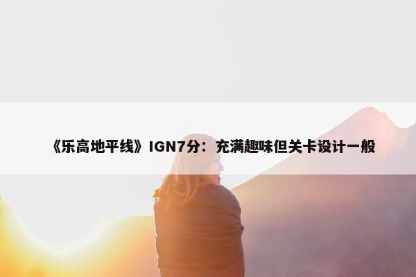 《乐高地平线》IGN7分：充满趣味但关卡设计一般