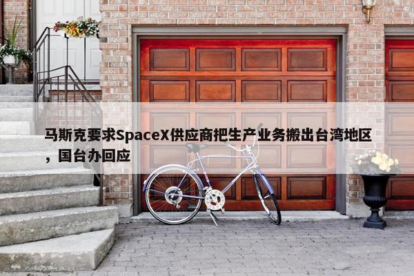 马斯克要求SpaceX供应商把生产业务搬出台湾地区，国台办回应