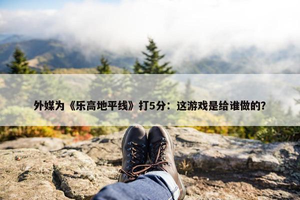 外媒为《乐高地平线》打5分：这游戏是给谁做的？