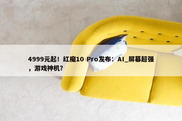 4999元起！红魔10 Pro发布：AI_屏幕超强，游戏神机？