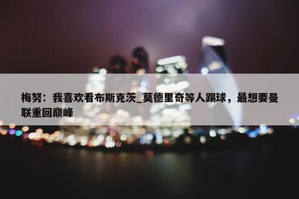 梅努：我喜欢看布斯克茨_莫德里奇等人踢球，最想要曼联重回巅峰