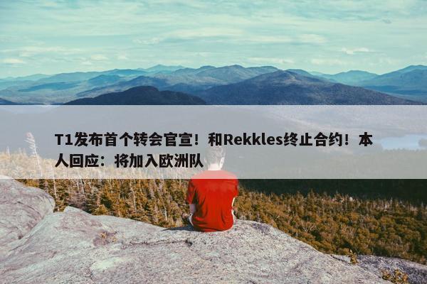 T1发布首个转会官宣！和Rekkles终止合约！本人回应：将加入欧洲队