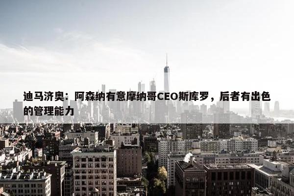 迪马济奥：阿森纳有意摩纳哥CEO斯库罗，后者有出色的管理能力