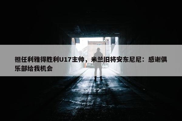 担任利雅得胜利U17主帅，米兰旧将安东尼尼：感谢俱乐部给我机会