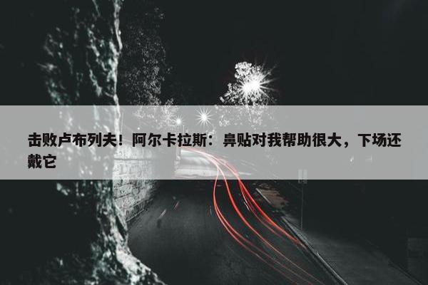 击败卢布列夫！阿尔卡拉斯：鼻贴对我帮助很大，下场还戴它