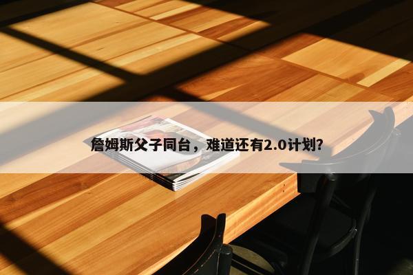 詹姆斯父子同台，难道还有2.0计划？