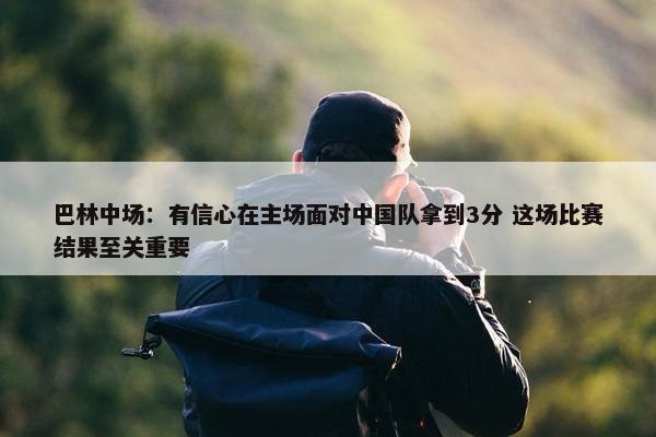 巴林中场：有信心在主场面对中国队拿到3分 这场比赛结果至关重要