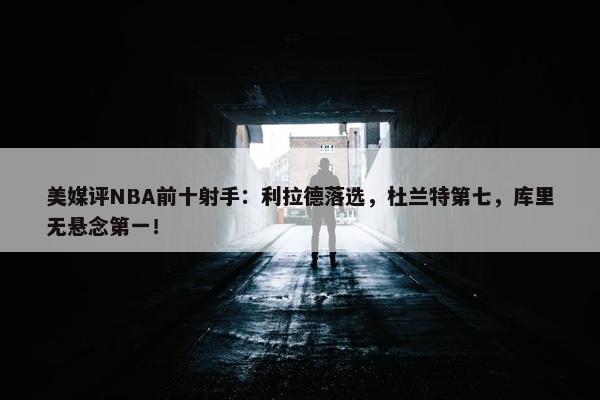 美媒评NBA前十射手：利拉德落选，杜兰特第七，库里无悬念第一！