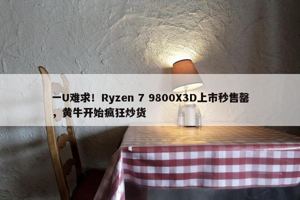 一U难求！Ryzen 7 9800X3D上市秒售罄，黄牛开始疯狂炒货