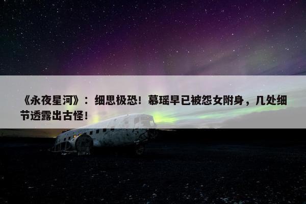 《永夜星河》：细思极恐！慕瑶早已被怨女附身，几处细节透露出古怪！