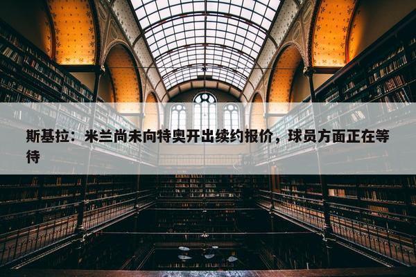 斯基拉：米兰尚未向特奥开出续约报价，球员方面正在等待