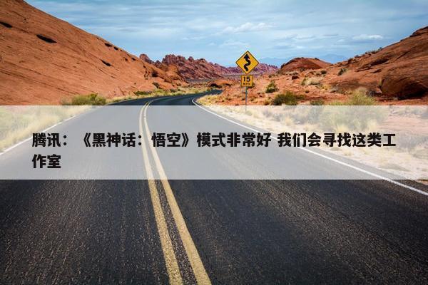 腾讯：《黑神话：悟空》模式非常好 我们会寻找这类工作室