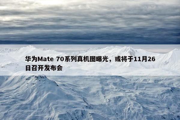 华为Mate 70系列真机图曝光，或将于11月26日召开发布会