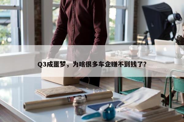 Q3成噩梦，为啥很多车企赚不到钱了？