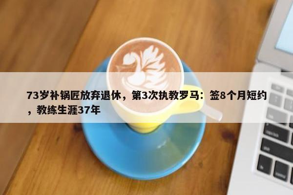 73岁补锅匠放弃退休，第3次执教罗马：签8个月短约，教练生涯37年