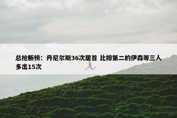 总抢断榜：丹尼尔斯36次居首 比排第二的伊森等三人多出15次